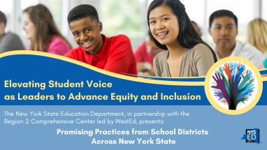 Elevating Student Voice  as Leaders to Advance Equity and Inclusion: The New York State Education Department, in partnership with the Region 2 Comprehensive Center led by WestEd, presents: Promising Practices from School Districts Across New York State